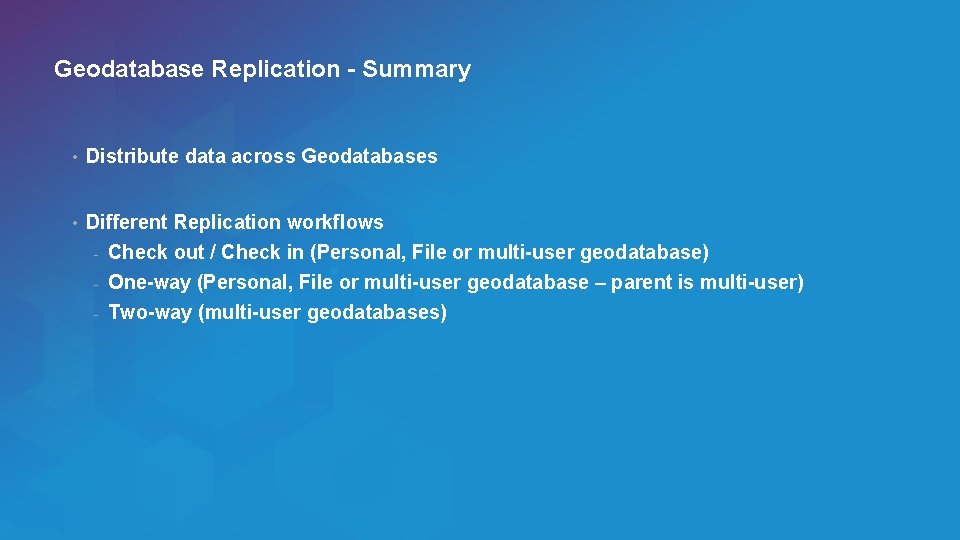 Geodatabase Replication - Summary • Distribute data across Geodatabases • Different Replication workflows -
