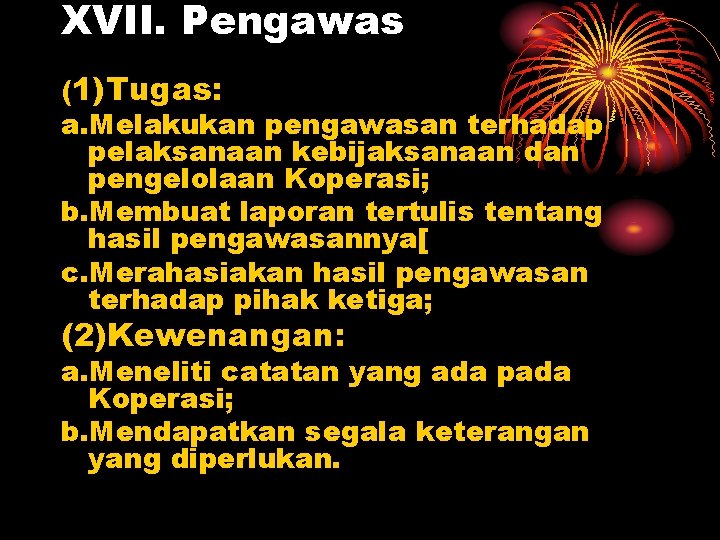 XVII. Pengawas (1)Tugas: a. Melakukan pengawasan terhadap pelaksanaan kebijaksanaan dan pengelolaan Koperasi; b. Membuat