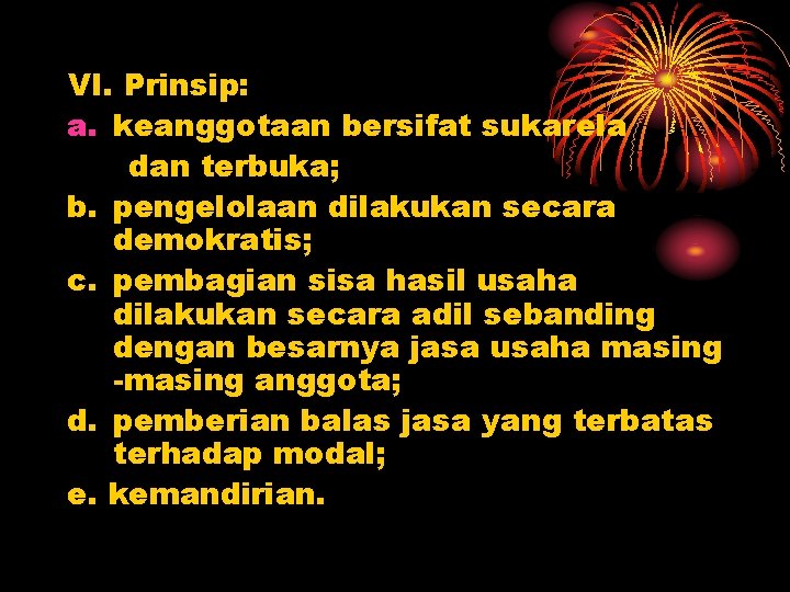 VI. Prinsip: a. keanggotaan bersifat sukarela dan terbuka; b. pengelolaan dilakukan secara demokratis; c.