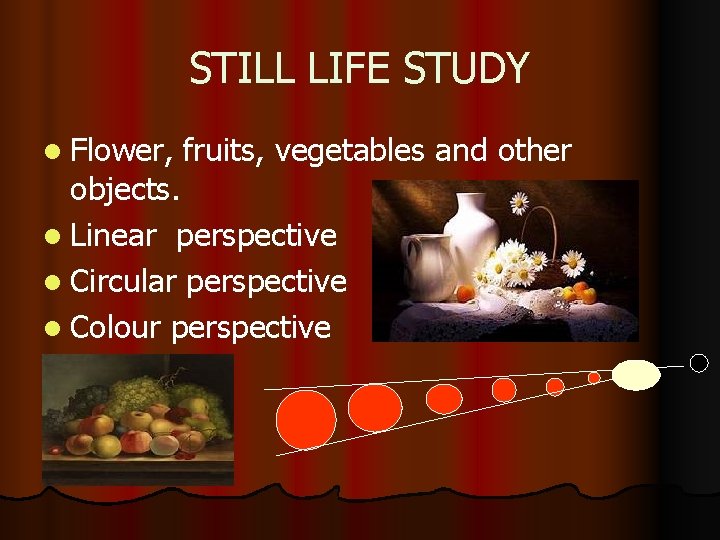 STILL LIFE STUDY l Flower, fruits, vegetables and other objects. l Linear perspective l