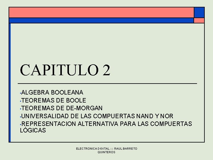 CAPITULO 2 • ALGEBRA BOOLEANA • TEOREMAS DE BOOLE • TEOREMAS DE DE-MORGAN • CAPITULO 2 • ALGEBRA BOOLEANA • TEOREMAS DE BOOLE • TEOREMAS DE DE-MORGAN •