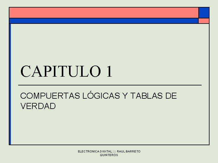 CAPITULO 1 COMPUERTAS LÓGICAS Y TABLAS DE VERDAD ELECTRONICA DIGITAL : : RAUL BARRETO CAPITULO 1 COMPUERTAS LÓGICAS Y TABLAS DE VERDAD ELECTRONICA DIGITAL : : RAUL BARRETO