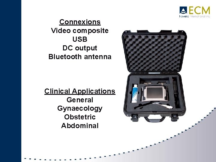 Connexions Video composite USB DC output Bluetooth antenna Clinical Applications General Gynaecology Obstetric Abdominal