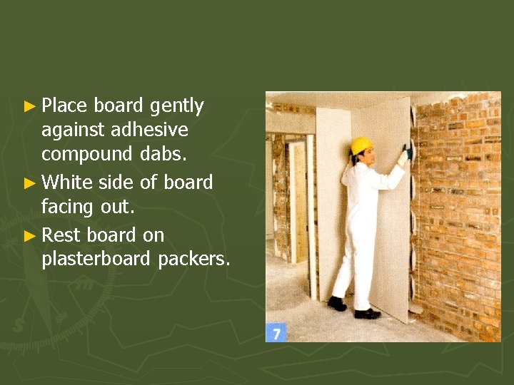 ► Place board gently against adhesive compound dabs. ► White side of board facing