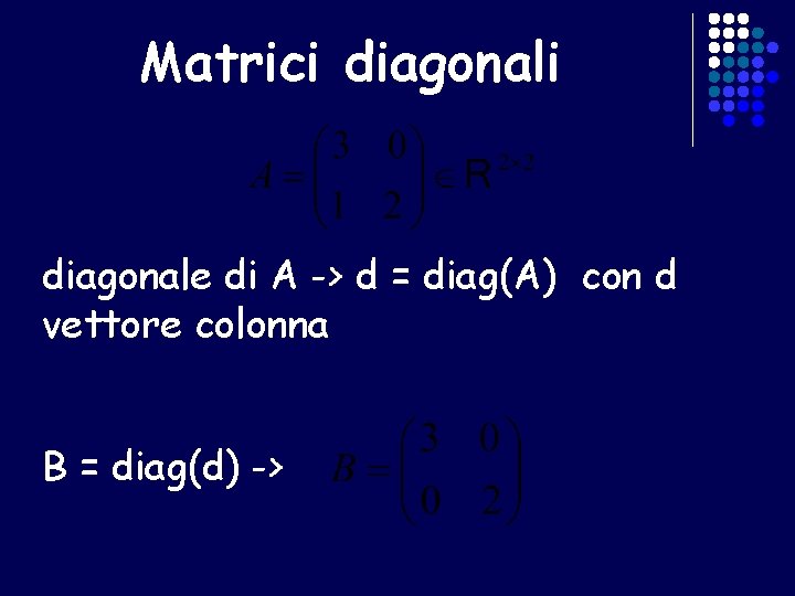 Matrici diagonale di A -> d = diag(A) con d vettore colonna B =