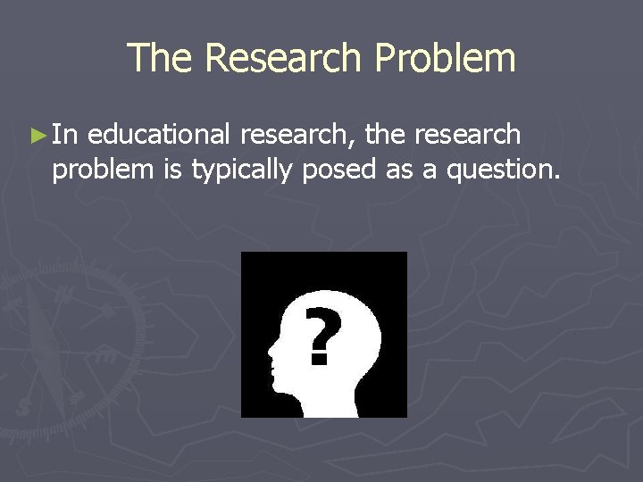The Research Problem ► In educational research, the research problem is typically posed as