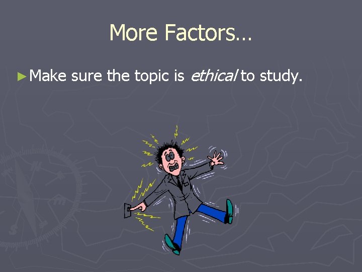 More Factors… ► Make sure the topic is ethical to study. 