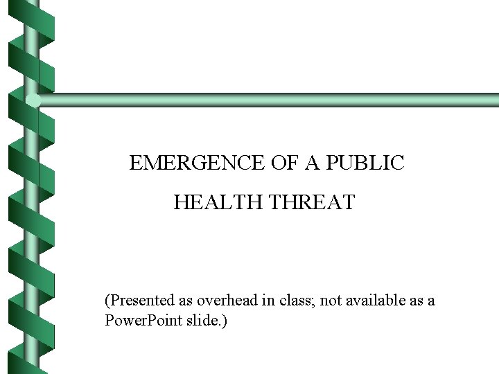 EMERGENCE OF A PUBLIC HEALTH THREAT (Presented as overhead in class; not available as