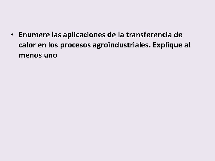  • Enumere las aplicaciones de la transferencia de calor en los procesos agroindustriales.