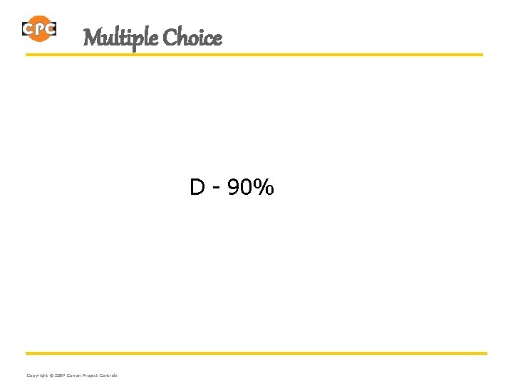 Multiple Choice D - 90% Copyright © 2007 Curran Project Controls 