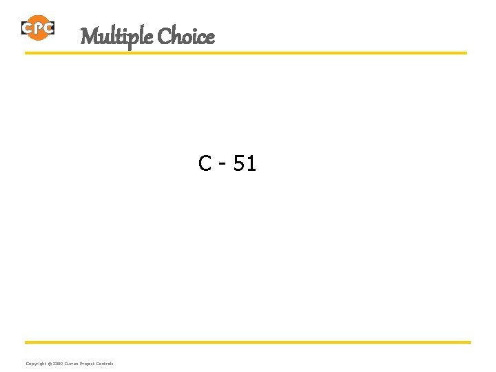 Multiple Choice C - 51 Copyright © 2007 Curran Project Controls 