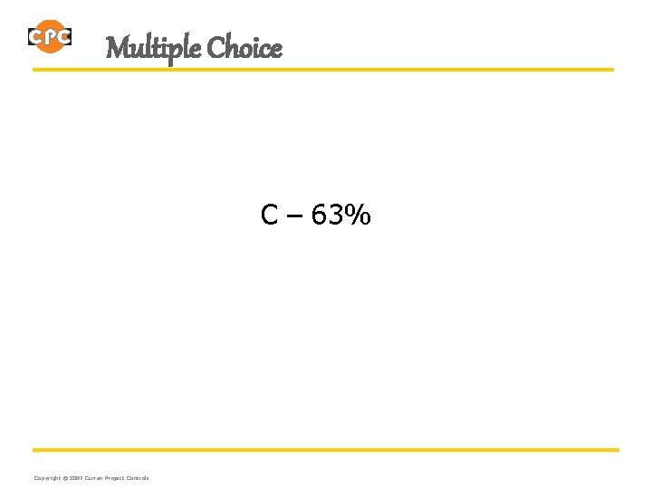 Multiple Choice C – 63% Copyright © 2007 Curran Project Controls 