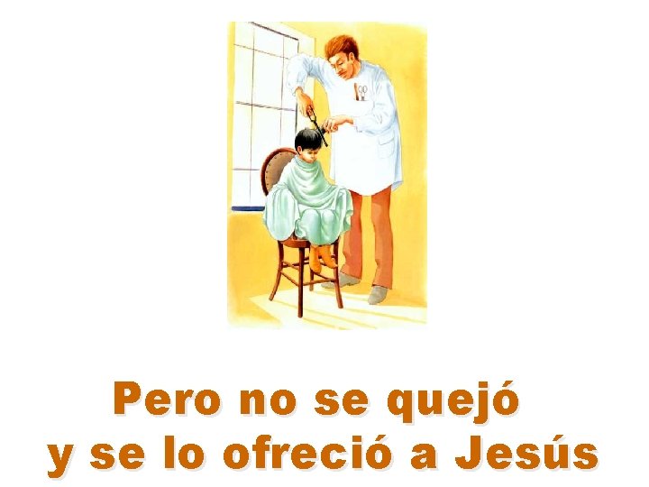 Pero no se quejó y se lo ofreció a Jesús 