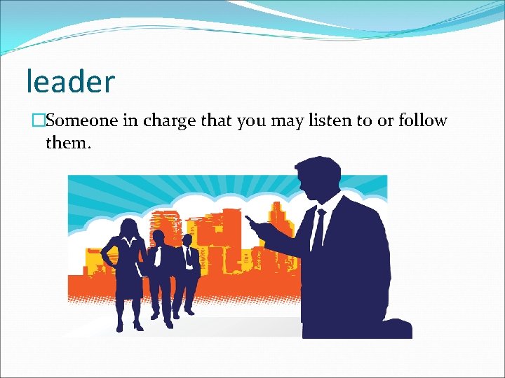 leader �Someone in charge that you may listen to or follow them. 