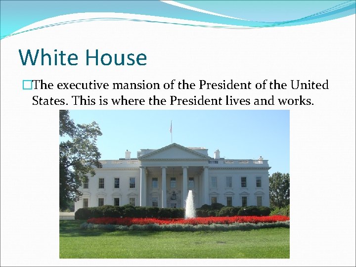 White House �The executive mansion of the President of the United States. This is