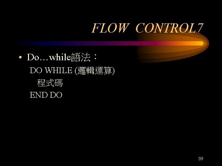 FLOW CONTROL 7 • Do…while語法： DO WHILE (邏輯運算) 程式碼 END DO 39 