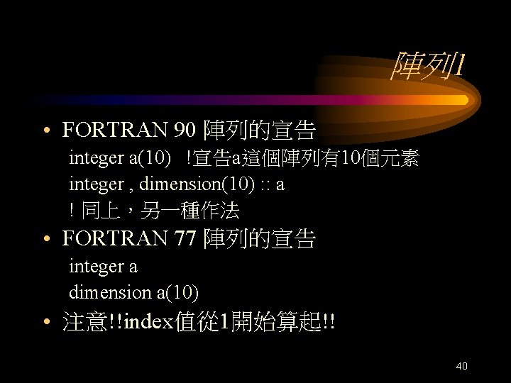 陣列 1 • FORTRAN 90 陣列的宣告 integer a(10) !宣告a這個陣列有10個元素 integer , dimension(10) : :