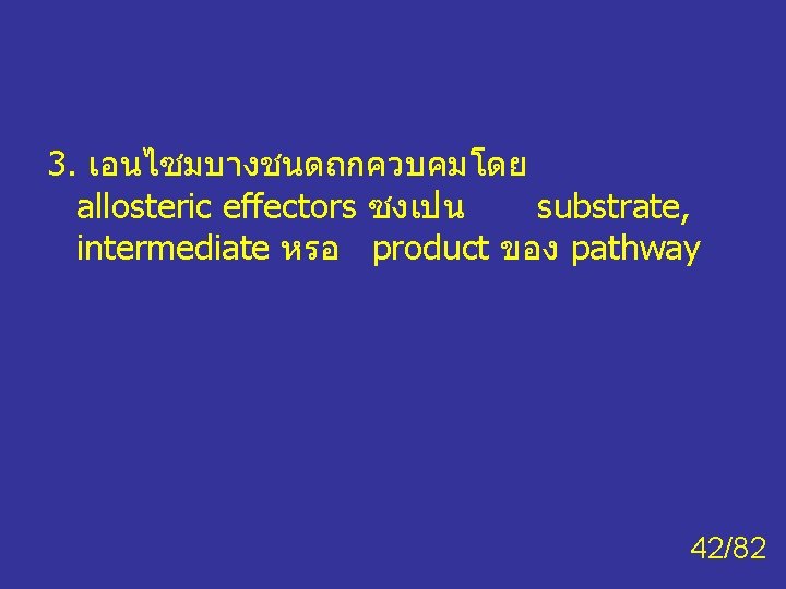 3. เอนไซมบางชนดถกควบคมโดย allosteric effectors ซงเปน substrate, intermediate หรอ product ของ pathway 42/82 3. เอนไซมบางชนดถกควบคมโดย allosteric effectors ซงเปน substrate, intermediate หรอ product ของ pathway 42/82
