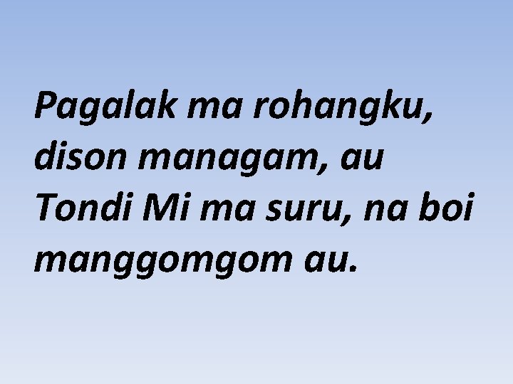 Pagalak ma rohangku, dison managam, au Tondi Mi ma suru, na boi manggomgom au.