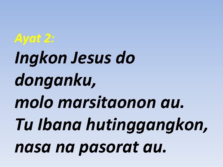 Ayat 2: Ingkon Jesus do donganku, molo marsitaonon au. Tu Ibana hutinggangkon, nasa na