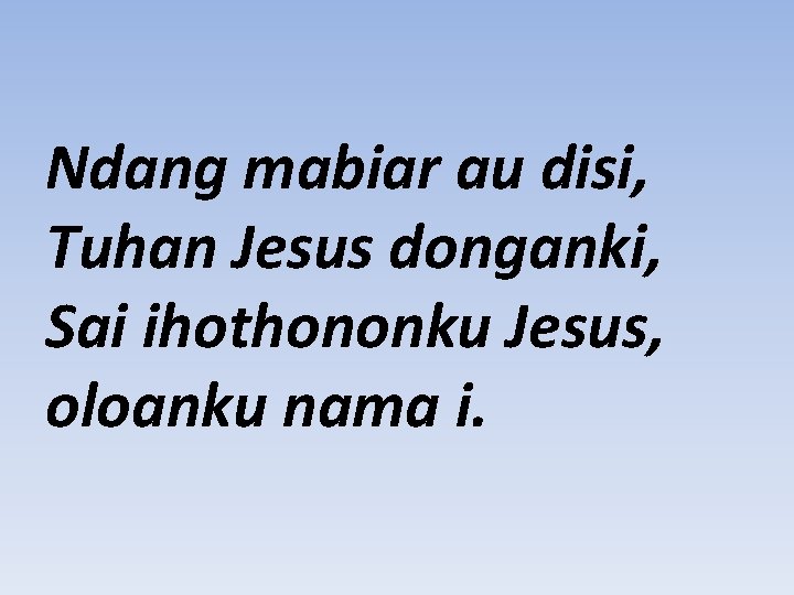 Ndang mabiar au disi, Tuhan Jesus donganki, Sai ihothononku Jesus, oloanku nama i. 