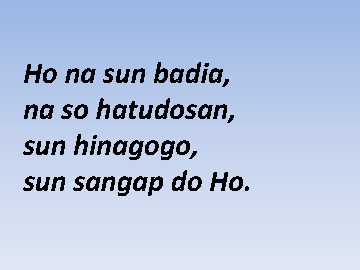 Ho na sun badia, na so hatudosan, sun hinagogo, sun sangap do Ho. 