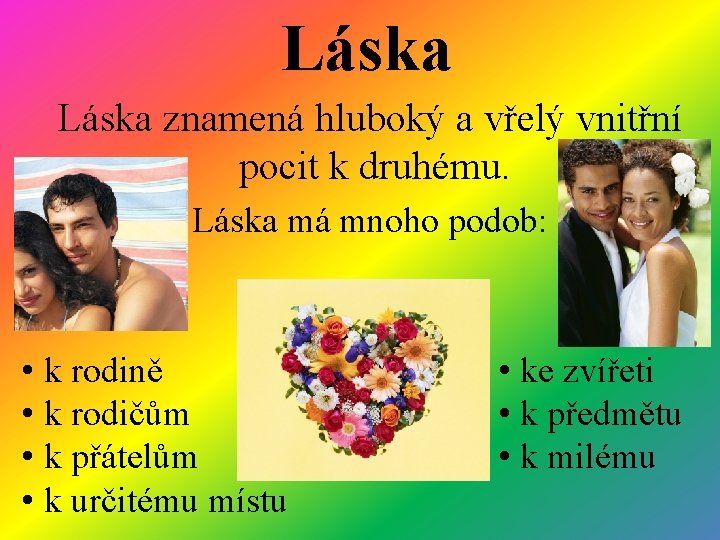 Láska znamená hluboký a vřelý vnitřní pocit k druhému. Láska má mnoho podob: •