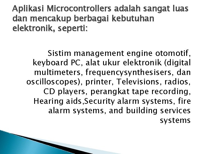 Aplikasi Microcontrollers adalah sangat luas dan mencakup berbagai kebutuhan elektronik, seperti: Sistim management engine