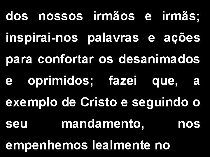 dos nossos irmãos e irmãs; inspirai-nos palavras e ações para confortar os desanimados e