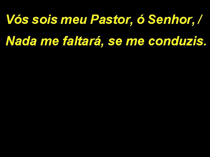 Vós sois meu Pastor, ó Senhor, / Nada me faltará, se me conduzis. 