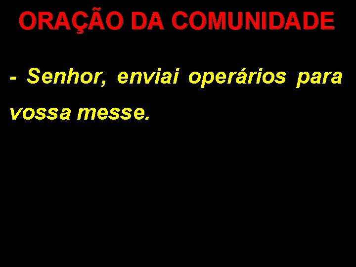 ORAÇÃO DA COMUNIDADE - Senhor, enviai operários para vossa messe. 