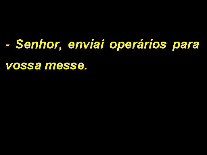 - Senhor, enviai operários para vossa messe. 