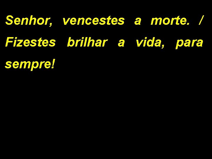 Senhor, vencestes a morte. / Fizestes brilhar a vida, para sempre! 