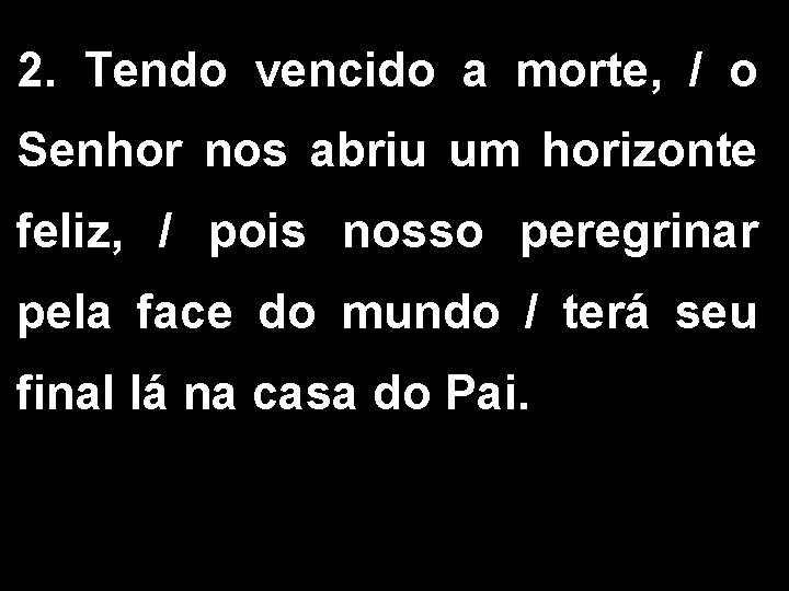 2. Tendo vencido a morte, / o Senhor nos abriu um horizonte feliz, /