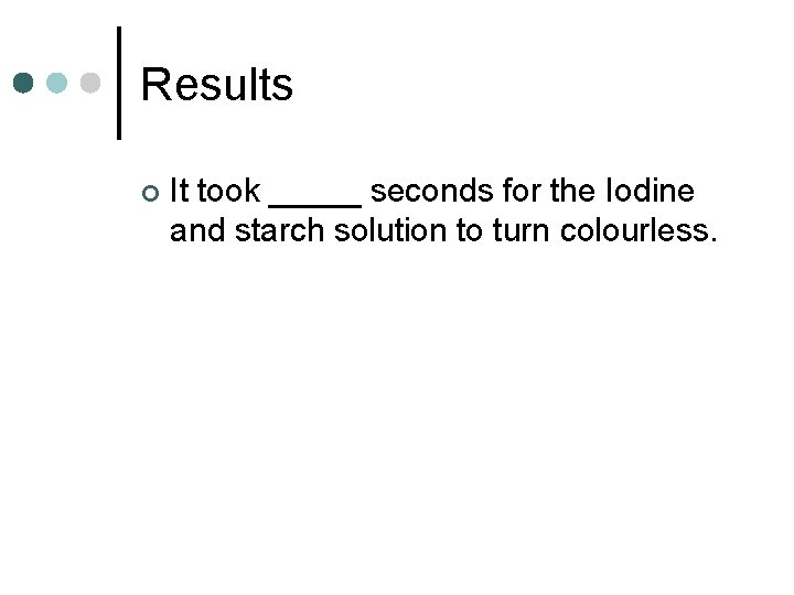 Results ¢ It took _____ seconds for the Iodine and starch solution to turn