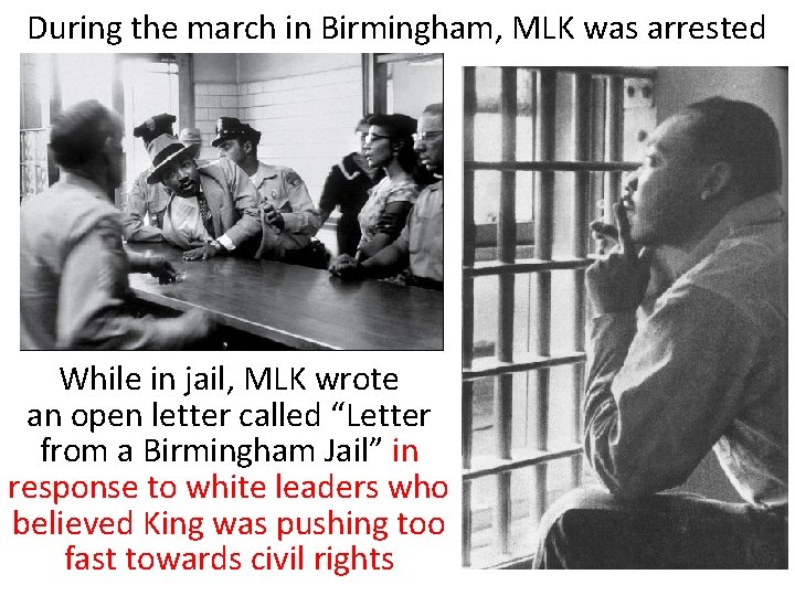 During the march in Birmingham, MLK was arrested While in jail, MLK wrote an