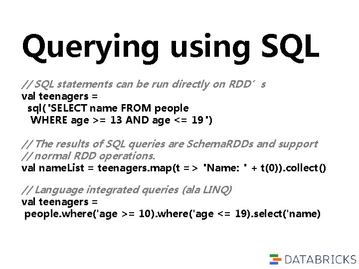 Querying using SQL // SQL statements can be run directly on RDD’s val teenagers