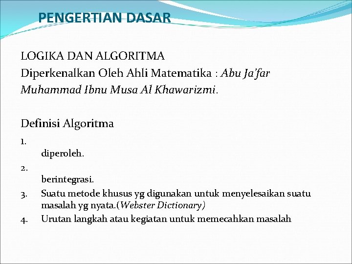 PENGERTIAN DASAR LOGIKA DAN ALGORITMA Diperkenalkan Oleh Ahli Matematika : Abu Ja’far Muhammad Ibnu PENGERTIAN DASAR LOGIKA DAN ALGORITMA Diperkenalkan Oleh Ahli Matematika : Abu Ja’far Muhammad Ibnu