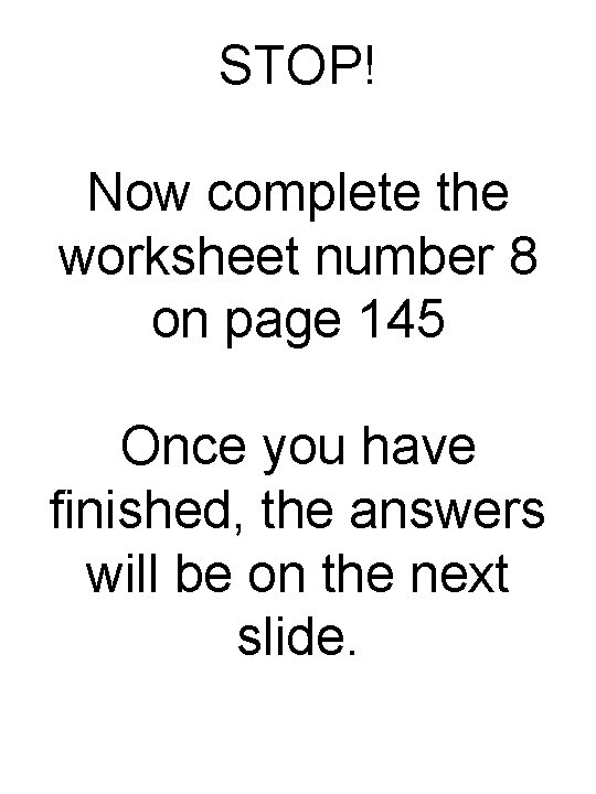 STOP! Now complete the worksheet number 8 on page 145 Once you have finished,