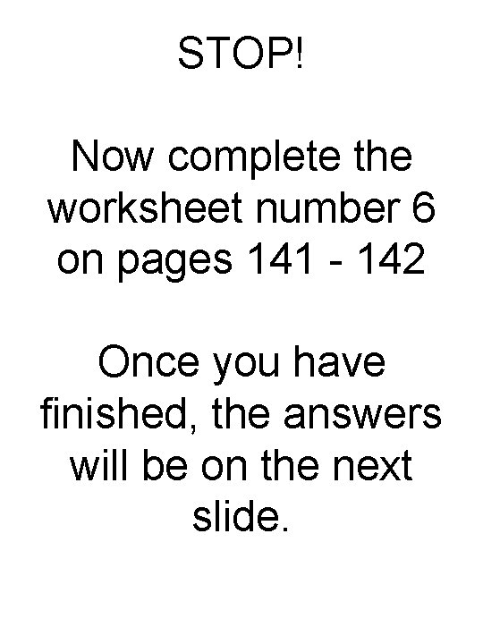 STOP! Now complete the worksheet number 6 on pages 141 - 142 Once you