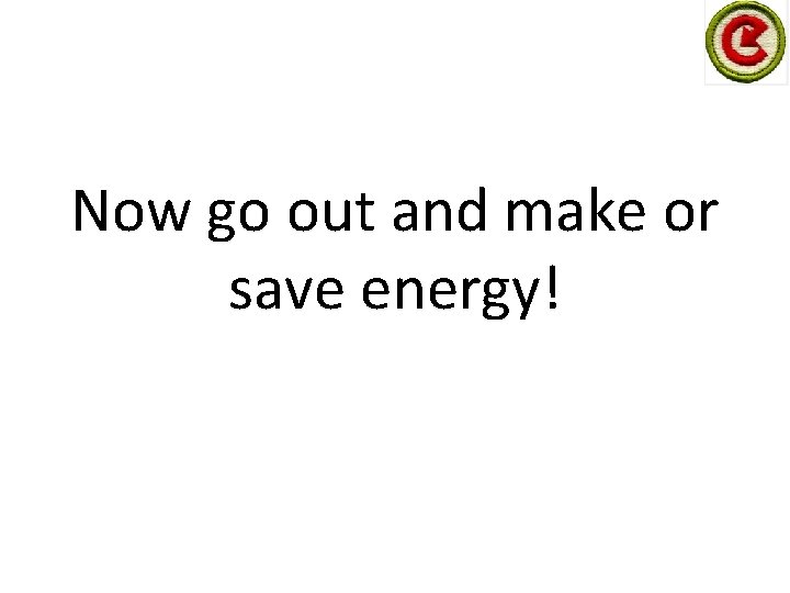 Now go out and make or save energy! 