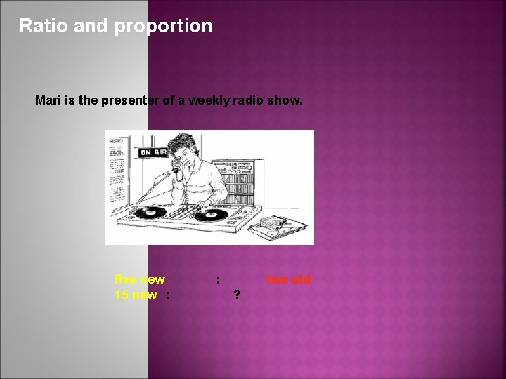 Ratio and proportion Mari is the presenter of a weekly radio show. five new