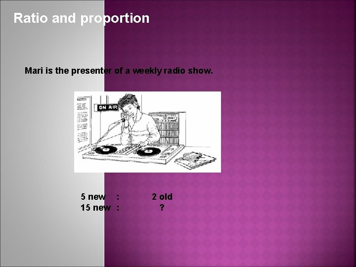 Ratio and proportion Mari is the presenter of a weekly radio show. 5 new