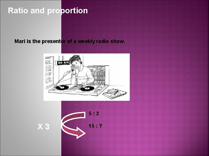 Ratio and proportion Mari is the presenter of a weekly radio show. 5: 2