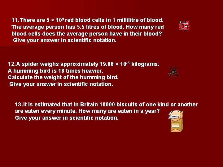 11. There are 5 × 109 red blood cells in 1 millilitre of blood.