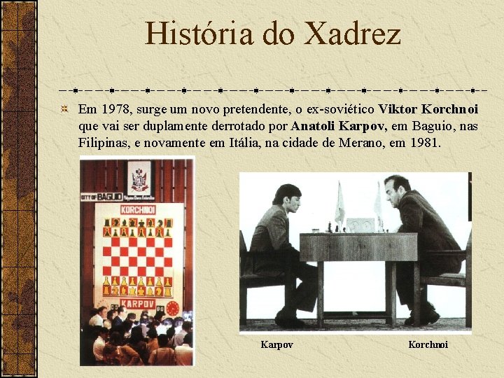 História do Xadrez Em 1978, surge um novo pretendente, o ex-soviético Viktor Korchnoi que