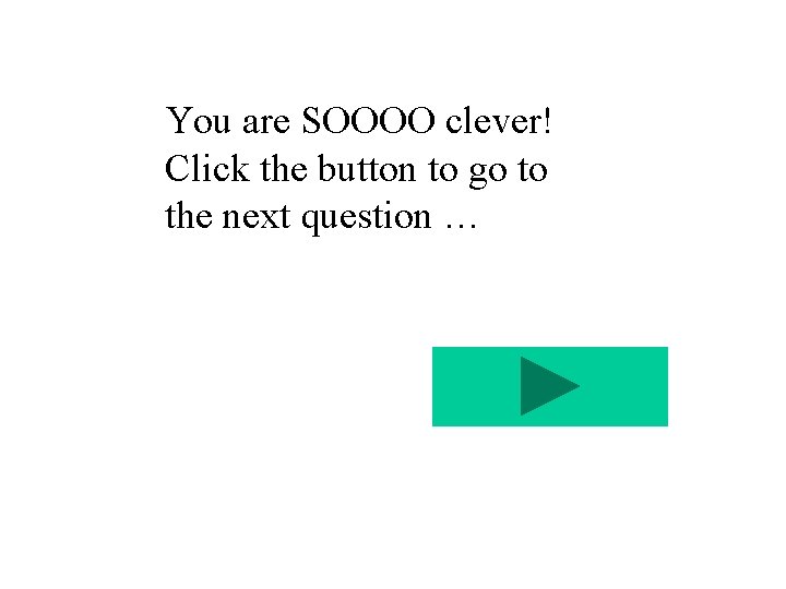 You are SOOOO clever! Click the button to go to the next question …