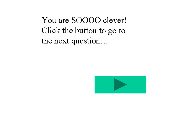 You are SOOOO clever! Click the button to go to the next question… 