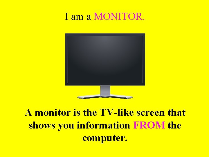 I am a MONITOR. A monitor is the TV-like screen that shows you information