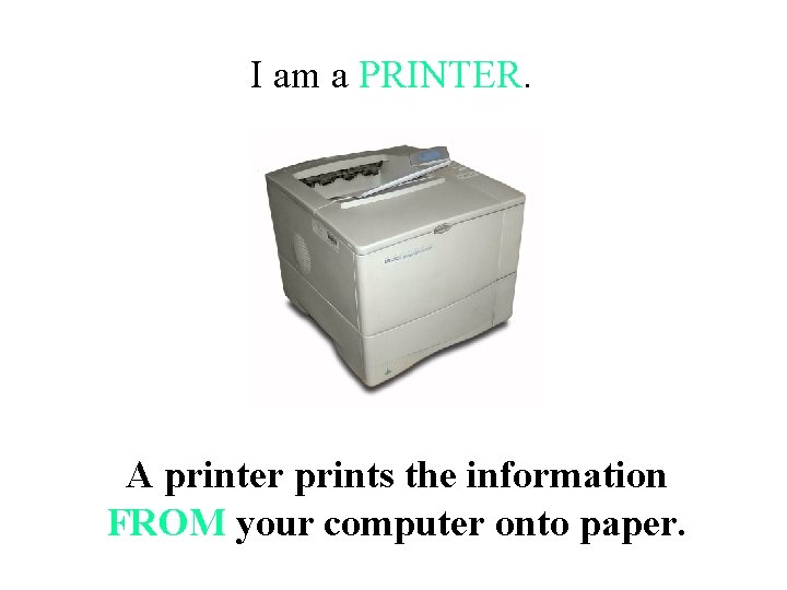 I am a PRINTER. A printer prints the information FROM your computer onto paper.